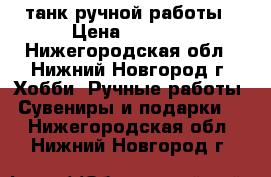 танк ручной работы › Цена ­ 4 000 - Нижегородская обл., Нижний Новгород г. Хобби. Ручные работы » Сувениры и подарки   . Нижегородская обл.,Нижний Новгород г.